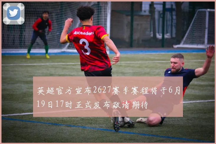 英超官方宣布2627赛季赛程将于6月19日17时正式发布敬请期待