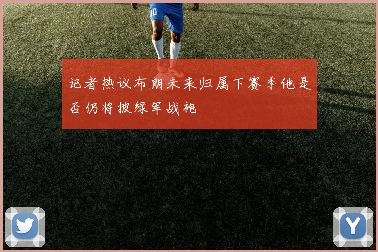 记者热议布朗未来归属下赛季他是否仍将披绿军战袍