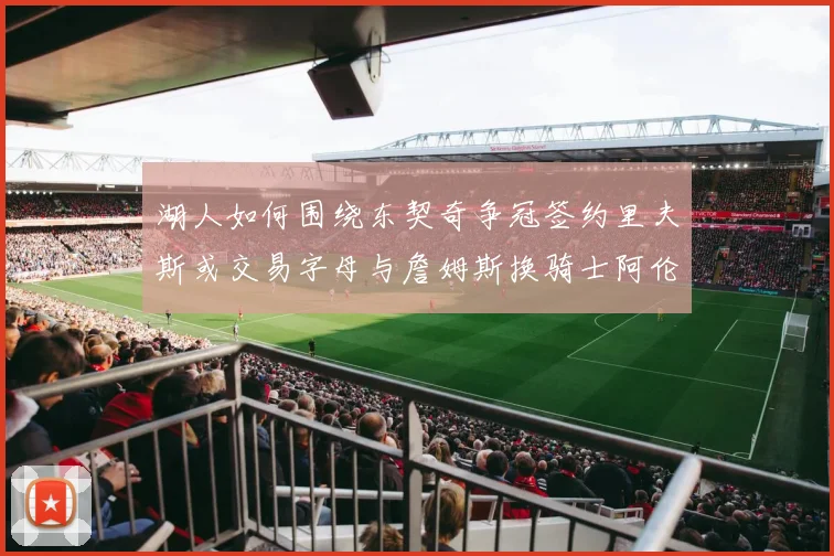 湖人如何围绕东契奇争冠签约里夫斯或交易字母与詹姆斯换骑士阿伦