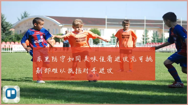 东里防守如同美味佳肴进攻无可挑剔却难以抵挡对手进攻