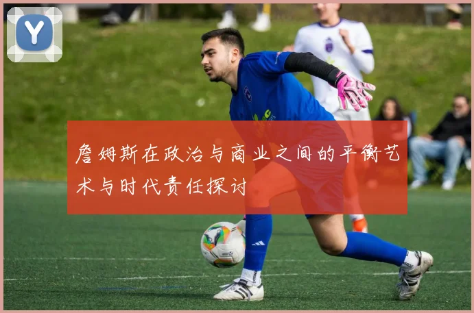 詹姆斯在政治与商业之间的平衡艺术与时代责任探讨
