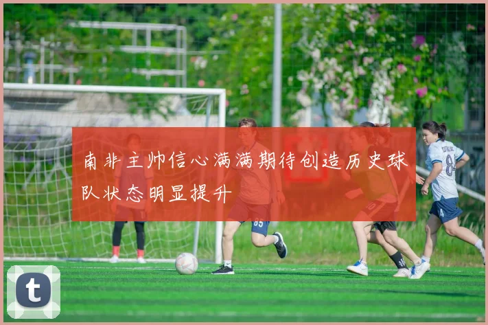 南非主帅信心满满期待创造历史球队状态明显提升