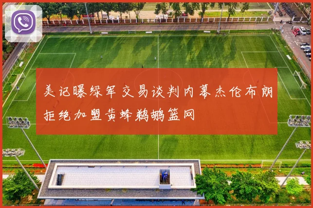 美记曝绿军交易谈判内幕杰伦布朗拒绝加盟黄蜂鹈鹕篮网