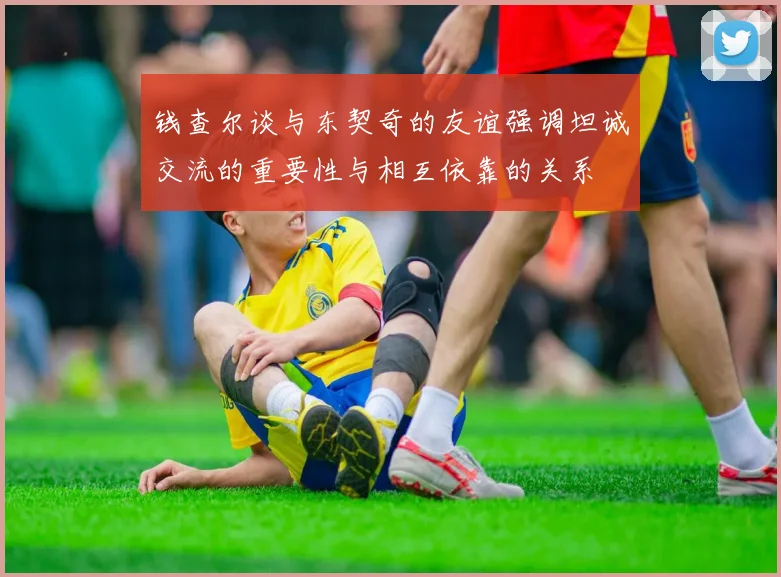 钱查尔谈与东契奇的友谊强调坦诚交流的重要性与相互依靠的关系