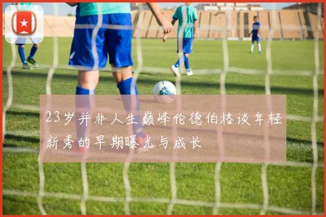 23岁并非人生巅峰伦德伯格谈年轻新秀的早期曝光与成长
