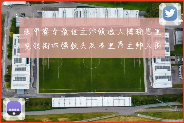 法甲赛季最佳主帅候选人揭晓恩里克领衔四强教头及洛里昂主帅入围