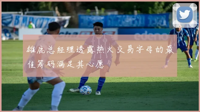 雄鹿总经理透露热火交易字母的最佳筹码满足其心愿
