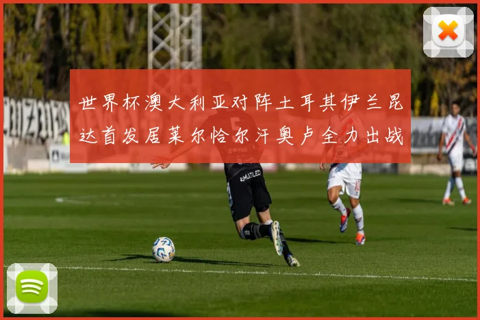 世界杯澳大利亚对阵土耳其伊兰昆达首发居莱尔恰尔汗奥卢全力出战