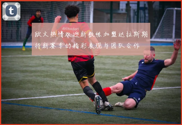 欧文热情欢迎新教练加盟达拉斯期待新赛季的精彩表现与团队合作