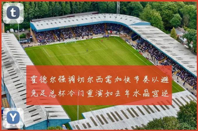 霍德尔强调切尔西需加快节奏以避免足总杯冷门重演如去年水晶宫逆袭曼城