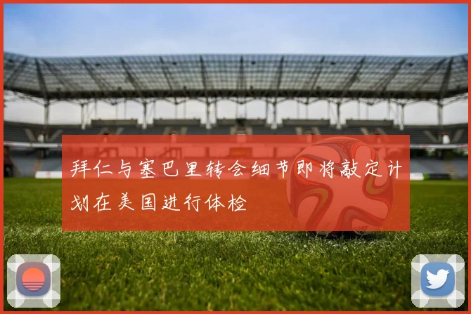 拜仁与塞巴里转会细节即将敲定计划在美国进行体检