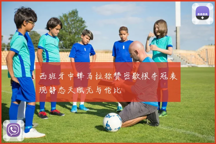 西班牙中锋马拉称赞密歇根夺冠表现静态天赋无与伦比