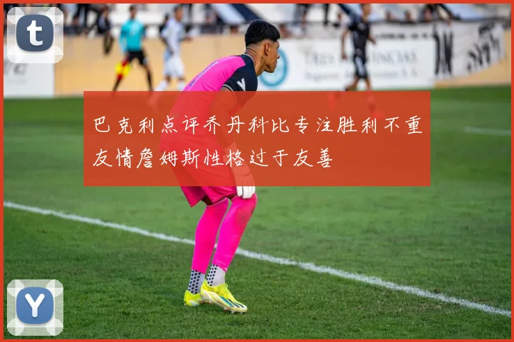 巴克利点评乔丹科比专注胜利不重友情詹姆斯性格过于友善