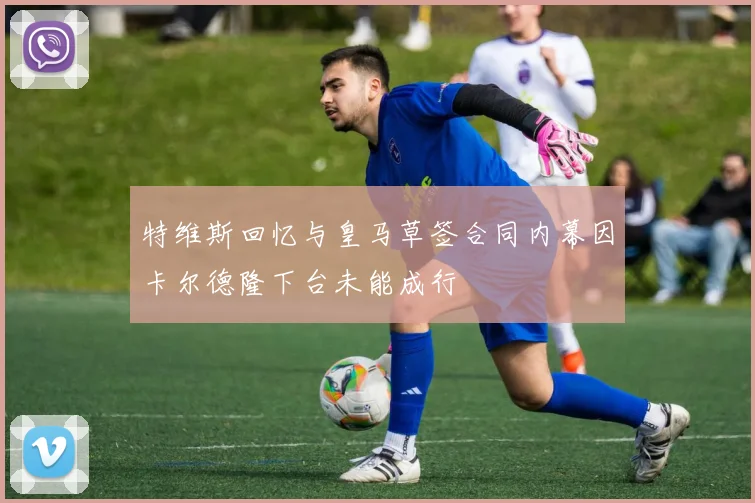 特维斯回忆与皇马草签合同内幕因卡尔德隆下台未能成行