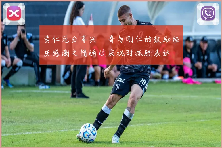 黄仁范分享兴慜哥与刚仁的鼓励经历感谢之情通过庆祝时抓脸表达