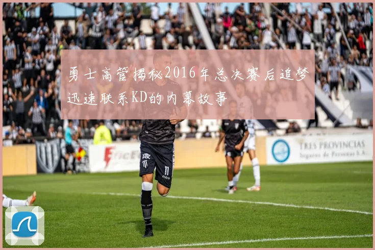 勇士高管揭秘2016年总决赛后追梦迅速联系KD的内幕故事