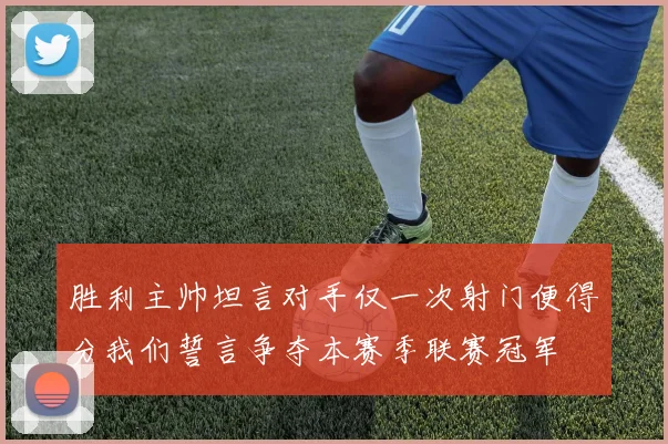 胜利主帅坦言对手仅一次射门便得分我们誓言争夺本赛季联赛冠军