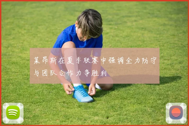 莱昂斯在夏季联赛中强调全力防守与团队合作力争胜利