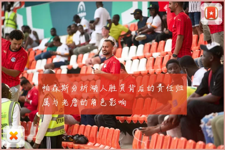 帕森斯分析湖人胜负背后的责任归属与老詹的角色影响