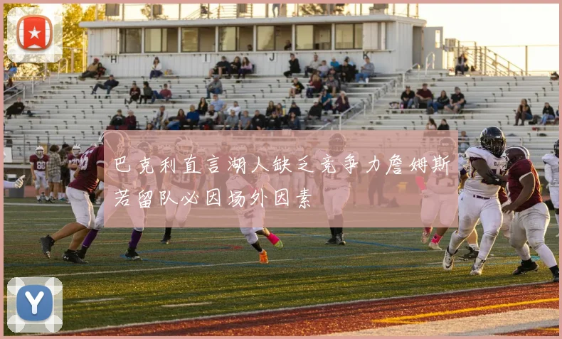 巴克利直言湖人缺乏竞争力詹姆斯若留队必因场外因素