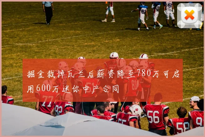 掘金裁掉瓦兰后薪资降至780万可启用600万迷你中产合同